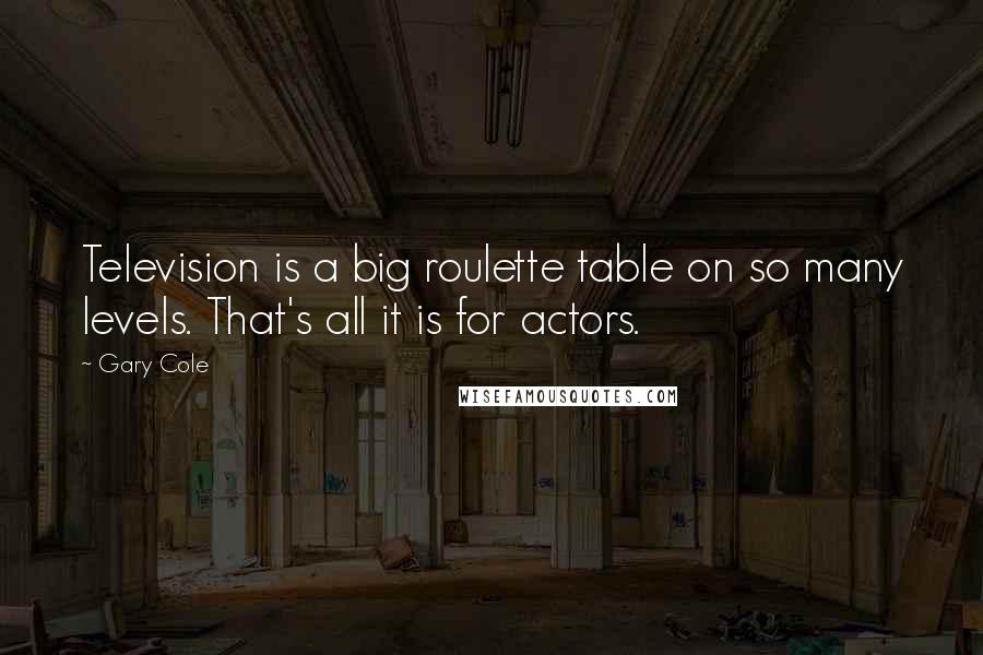 Gary Cole Quotes: Television is a big roulette table on so many levels. That's all it is for actors.