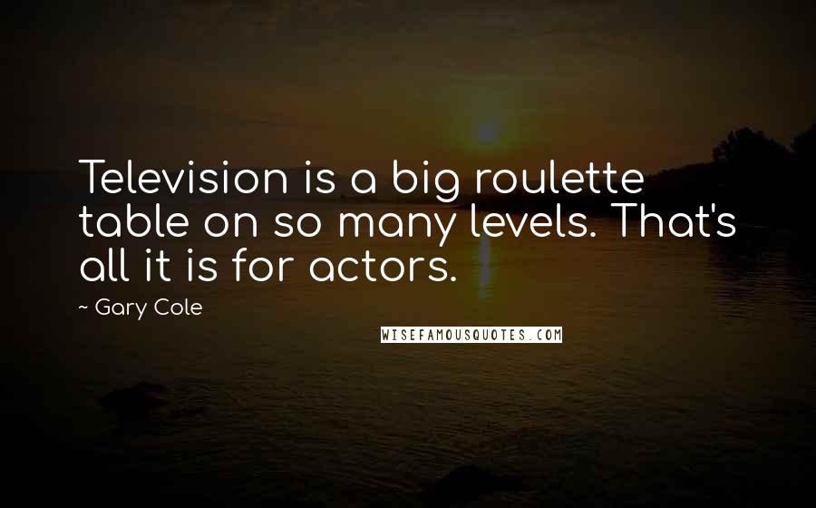 Gary Cole Quotes: Television is a big roulette table on so many levels. That's all it is for actors.