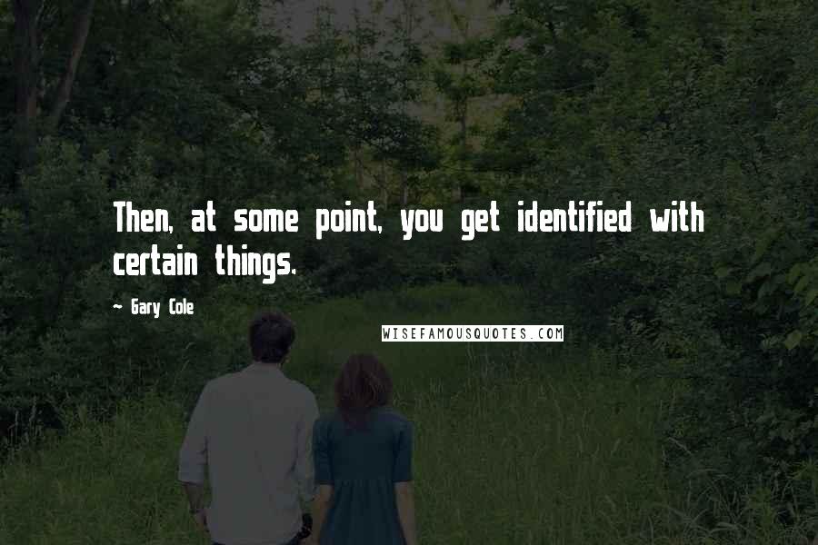 Gary Cole Quotes: Then, at some point, you get identified with certain things.