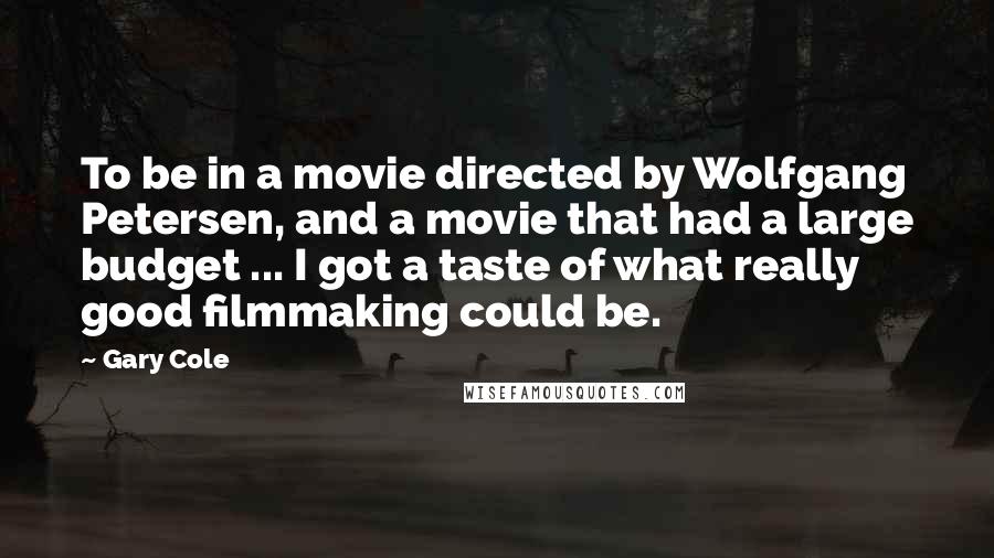 Gary Cole Quotes: To be in a movie directed by Wolfgang Petersen, and a movie that had a large budget ... I got a taste of what really good filmmaking could be.