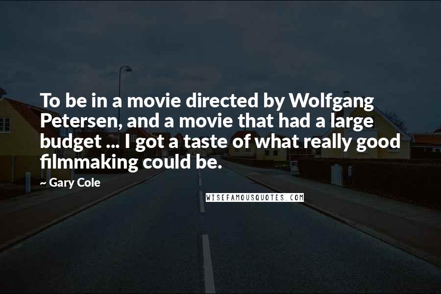Gary Cole Quotes: To be in a movie directed by Wolfgang Petersen, and a movie that had a large budget ... I got a taste of what really good filmmaking could be.