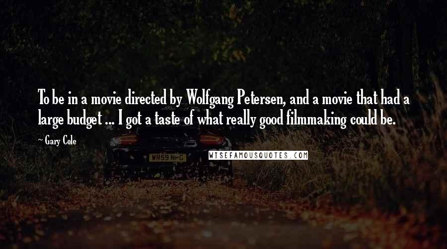 Gary Cole Quotes: To be in a movie directed by Wolfgang Petersen, and a movie that had a large budget ... I got a taste of what really good filmmaking could be.