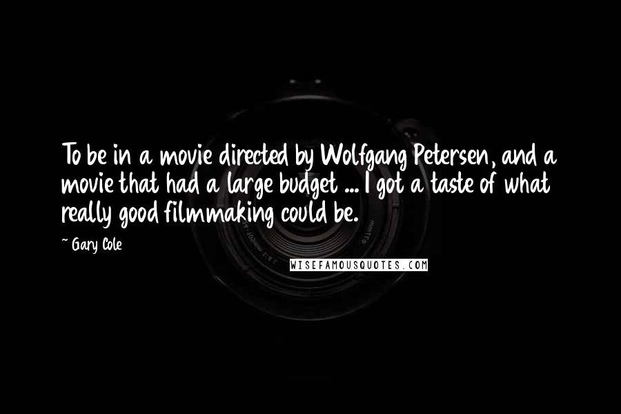 Gary Cole Quotes: To be in a movie directed by Wolfgang Petersen, and a movie that had a large budget ... I got a taste of what really good filmmaking could be.