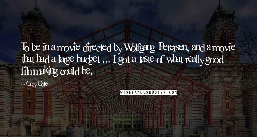 Gary Cole Quotes: To be in a movie directed by Wolfgang Petersen, and a movie that had a large budget ... I got a taste of what really good filmmaking could be.