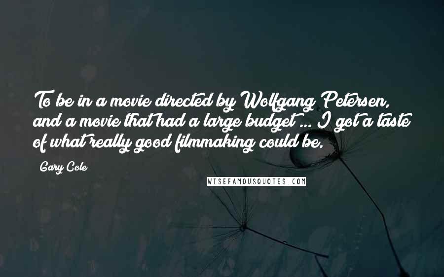 Gary Cole Quotes: To be in a movie directed by Wolfgang Petersen, and a movie that had a large budget ... I got a taste of what really good filmmaking could be.