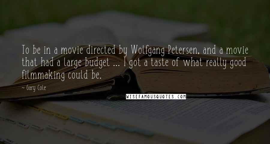 Gary Cole Quotes: To be in a movie directed by Wolfgang Petersen, and a movie that had a large budget ... I got a taste of what really good filmmaking could be.