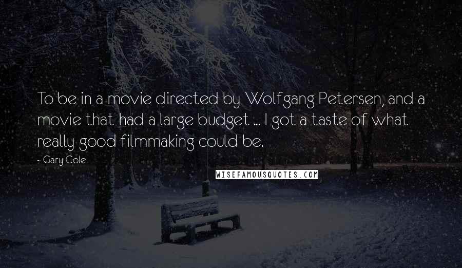 Gary Cole Quotes: To be in a movie directed by Wolfgang Petersen, and a movie that had a large budget ... I got a taste of what really good filmmaking could be.