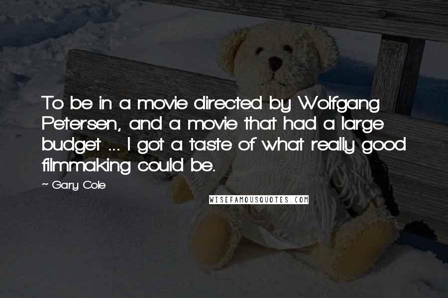 Gary Cole Quotes: To be in a movie directed by Wolfgang Petersen, and a movie that had a large budget ... I got a taste of what really good filmmaking could be.