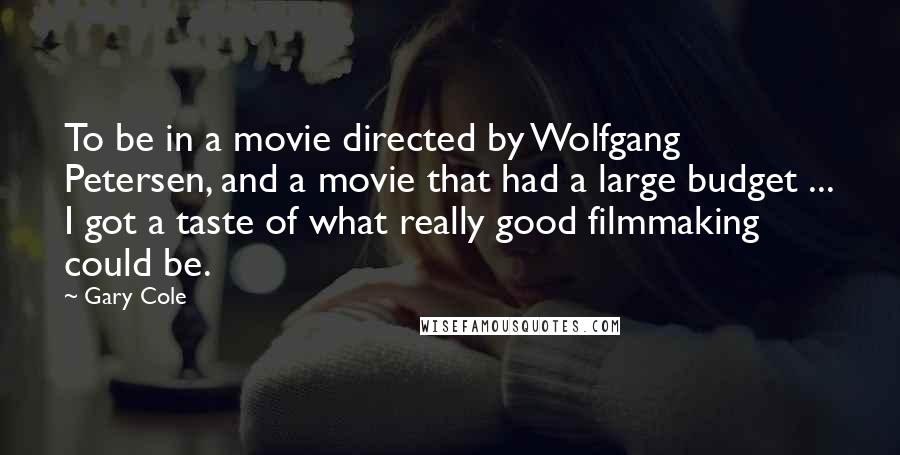 Gary Cole Quotes: To be in a movie directed by Wolfgang Petersen, and a movie that had a large budget ... I got a taste of what really good filmmaking could be.