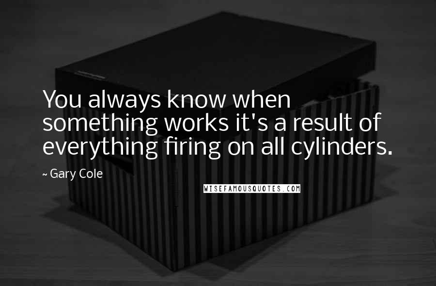 Gary Cole Quotes: You always know when something works it's a result of everything firing on all cylinders.