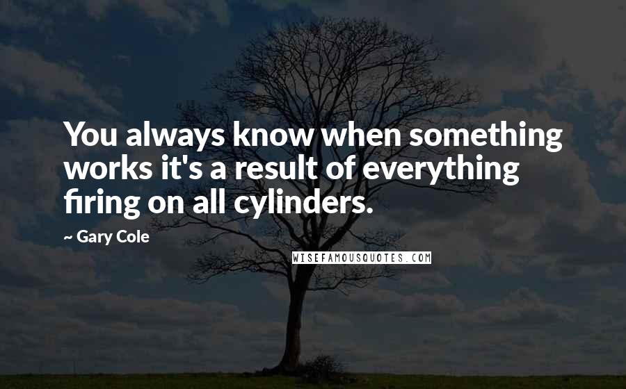 Gary Cole Quotes: You always know when something works it's a result of everything firing on all cylinders.