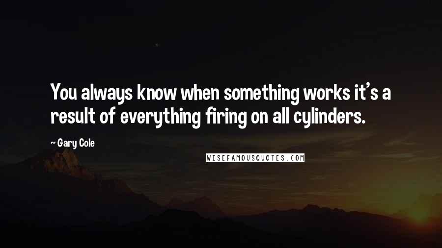 Gary Cole Quotes: You always know when something works it's a result of everything firing on all cylinders.