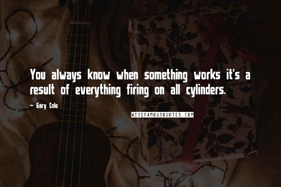 Gary Cole Quotes: You always know when something works it's a result of everything firing on all cylinders.