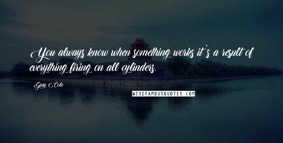 Gary Cole Quotes: You always know when something works it's a result of everything firing on all cylinders.