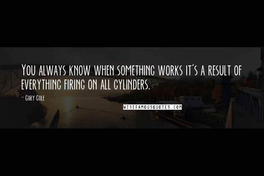 Gary Cole Quotes: You always know when something works it's a result of everything firing on all cylinders.