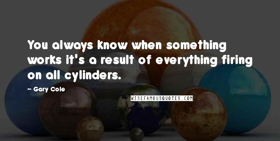 Gary Cole Quotes: You always know when something works it's a result of everything firing on all cylinders.