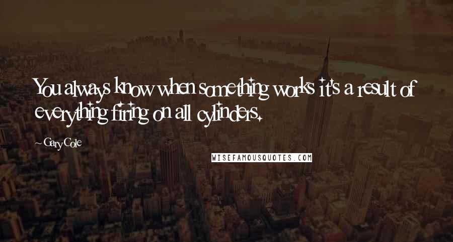 Gary Cole Quotes: You always know when something works it's a result of everything firing on all cylinders.