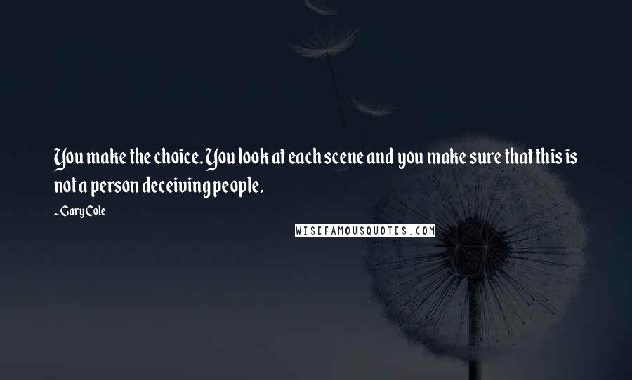 Gary Cole Quotes: You make the choice. You look at each scene and you make sure that this is not a person deceiving people.