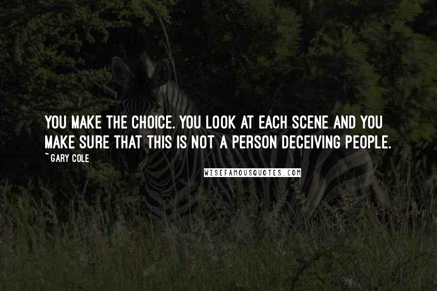 Gary Cole Quotes: You make the choice. You look at each scene and you make sure that this is not a person deceiving people.