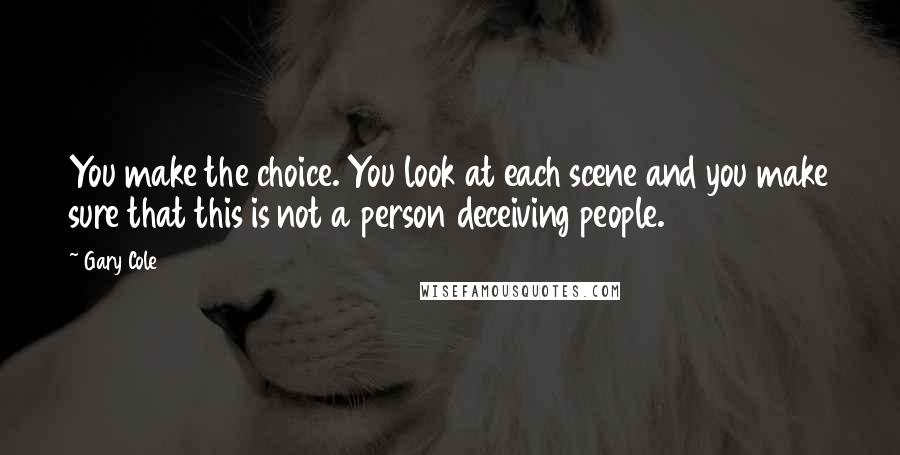 Gary Cole Quotes: You make the choice. You look at each scene and you make sure that this is not a person deceiving people.