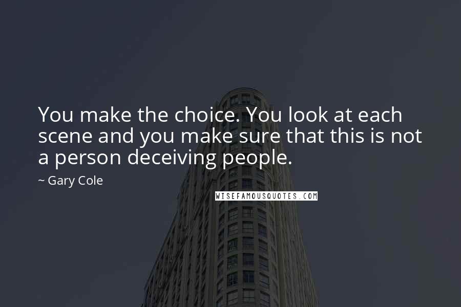 Gary Cole Quotes: You make the choice. You look at each scene and you make sure that this is not a person deceiving people.