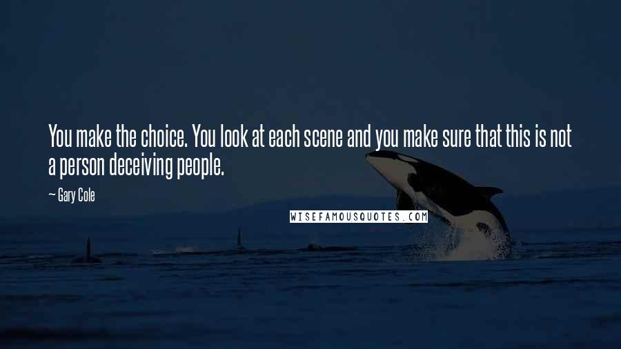 Gary Cole Quotes: You make the choice. You look at each scene and you make sure that this is not a person deceiving people.