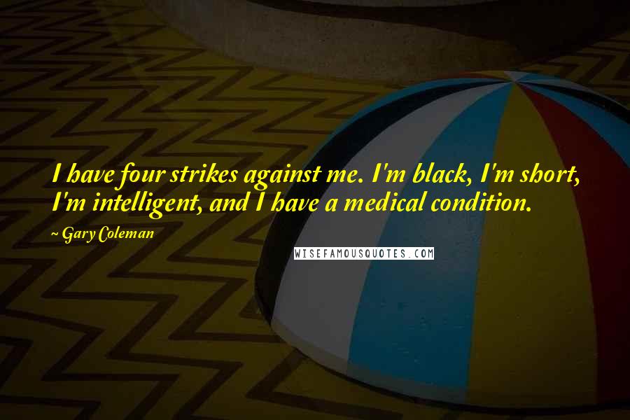 Gary Coleman Quotes: I have four strikes against me. I'm black, I'm short, I'm intelligent, and I have a medical condition.