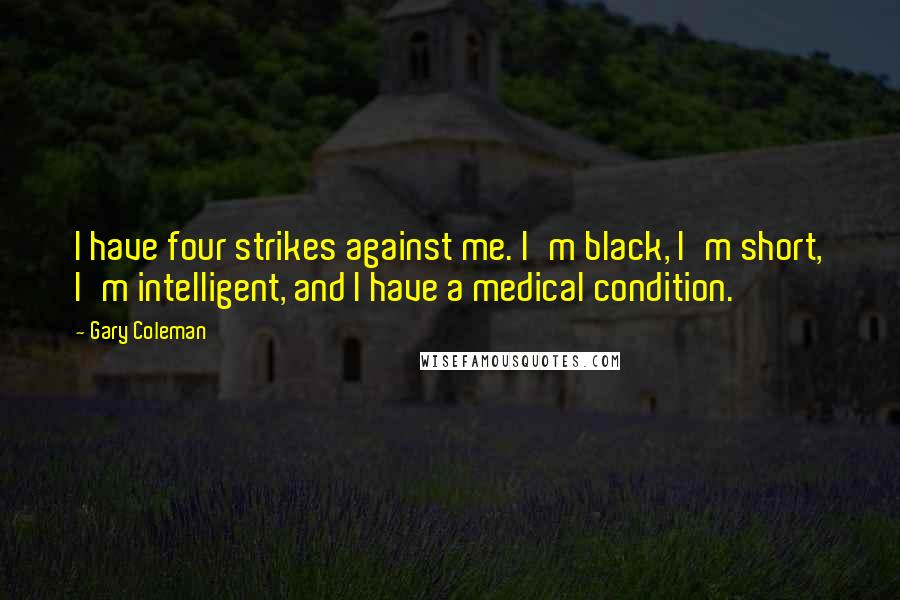 Gary Coleman Quotes: I have four strikes against me. I'm black, I'm short, I'm intelligent, and I have a medical condition.