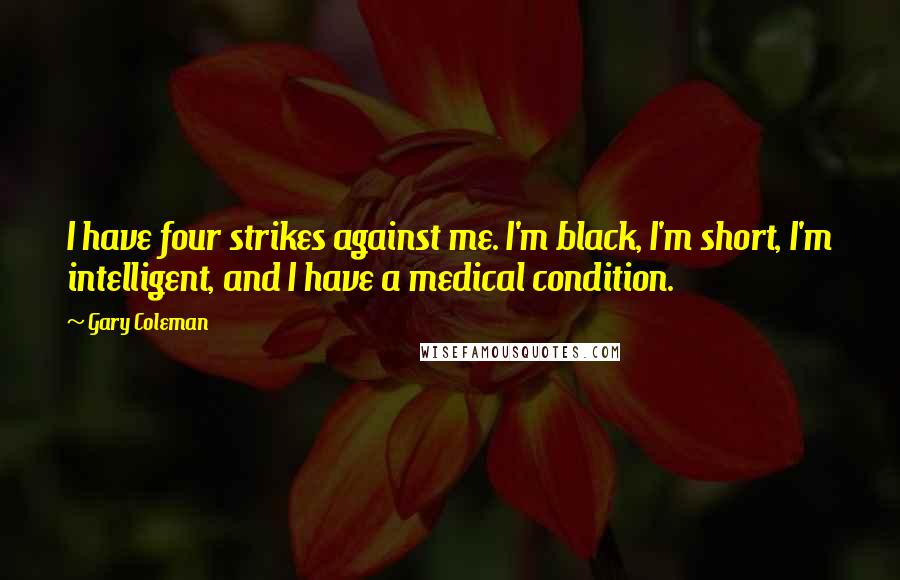 Gary Coleman Quotes: I have four strikes against me. I'm black, I'm short, I'm intelligent, and I have a medical condition.
