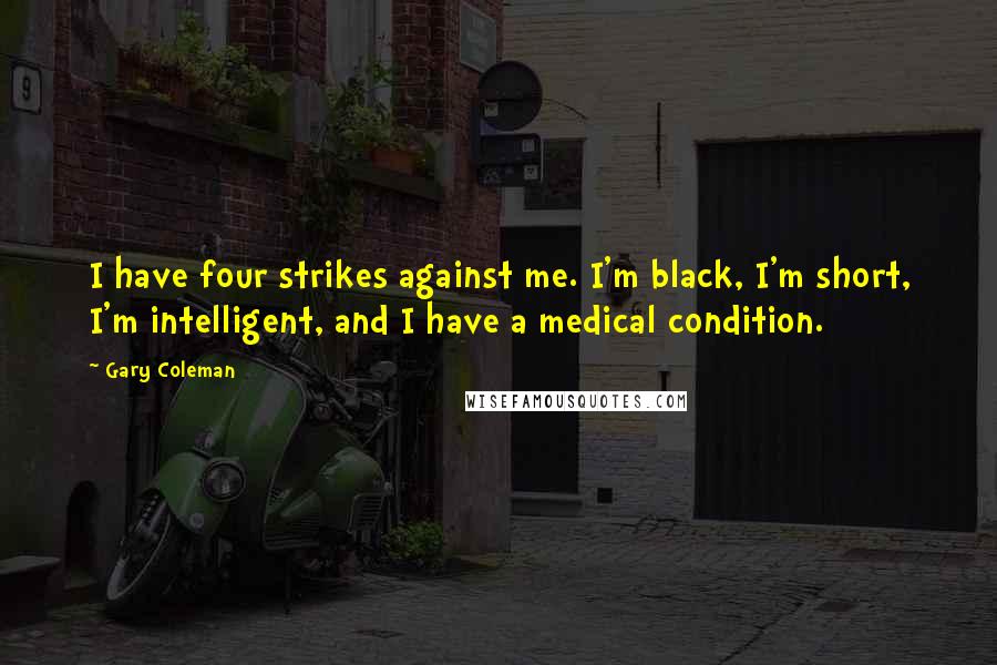 Gary Coleman Quotes: I have four strikes against me. I'm black, I'm short, I'm intelligent, and I have a medical condition.
