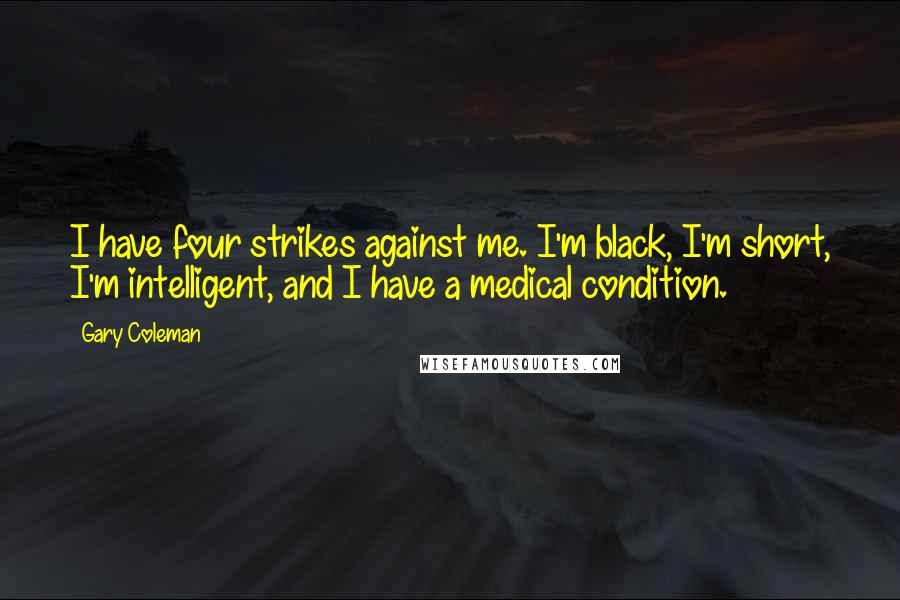 Gary Coleman Quotes: I have four strikes against me. I'm black, I'm short, I'm intelligent, and I have a medical condition.