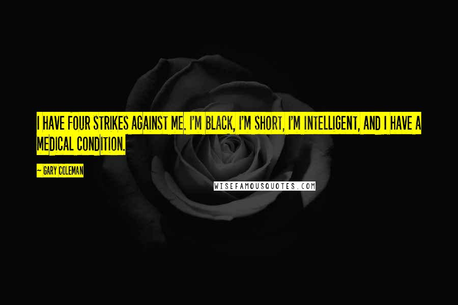 Gary Coleman Quotes: I have four strikes against me. I'm black, I'm short, I'm intelligent, and I have a medical condition.