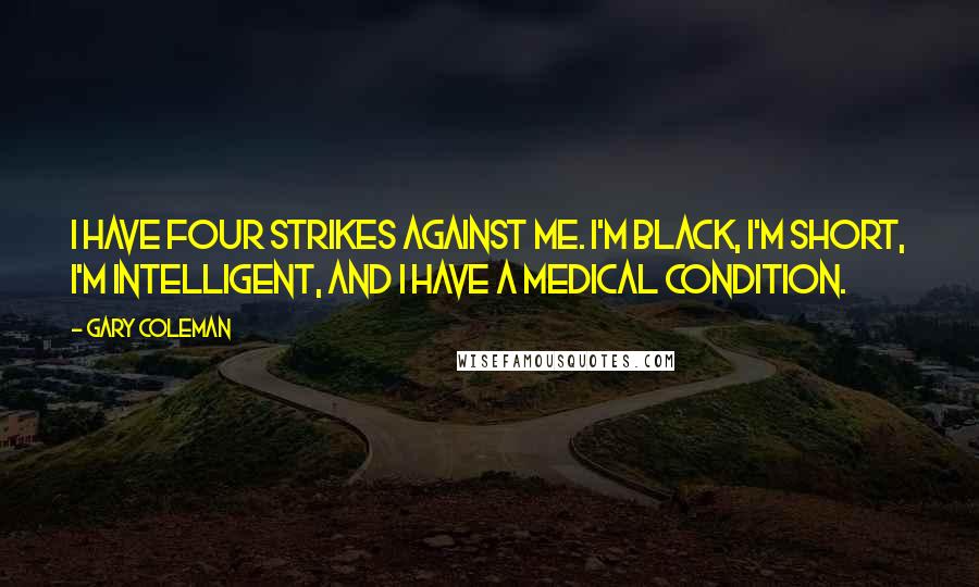 Gary Coleman Quotes: I have four strikes against me. I'm black, I'm short, I'm intelligent, and I have a medical condition.