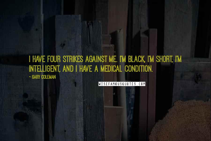 Gary Coleman Quotes: I have four strikes against me. I'm black, I'm short, I'm intelligent, and I have a medical condition.