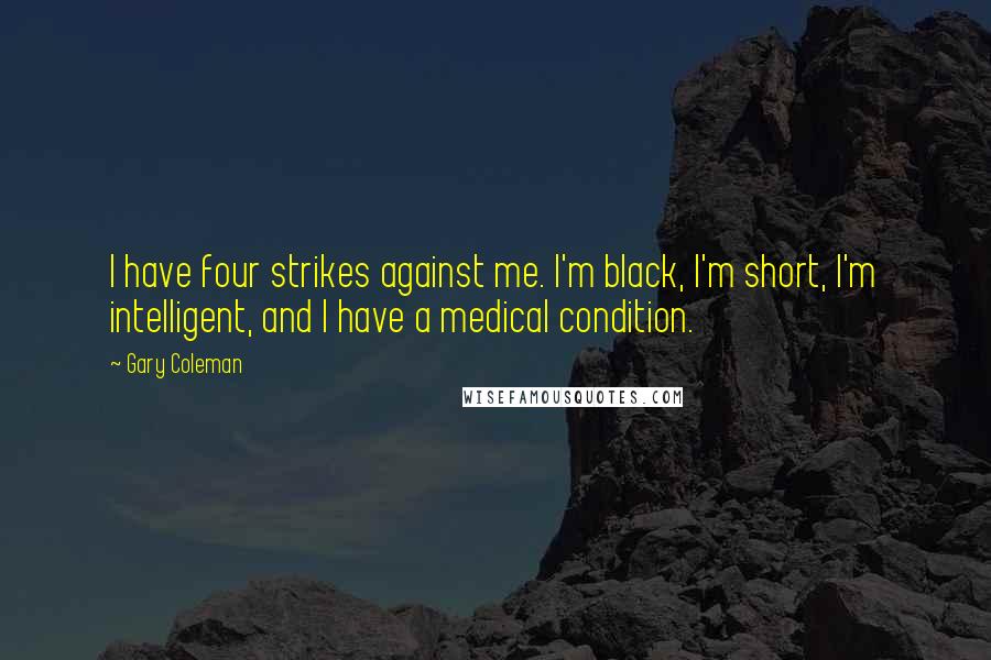 Gary Coleman Quotes: I have four strikes against me. I'm black, I'm short, I'm intelligent, and I have a medical condition.