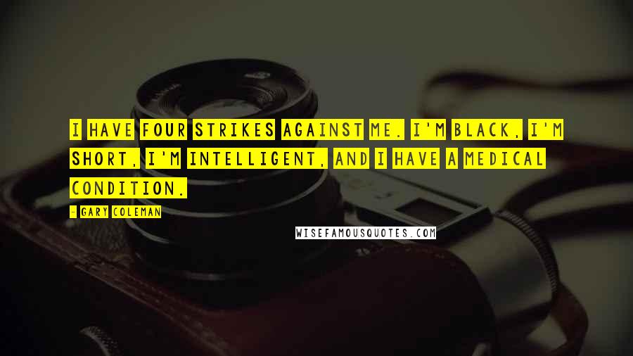 Gary Coleman Quotes: I have four strikes against me. I'm black, I'm short, I'm intelligent, and I have a medical condition.