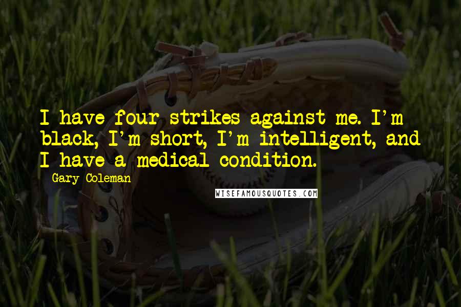 Gary Coleman Quotes: I have four strikes against me. I'm black, I'm short, I'm intelligent, and I have a medical condition.