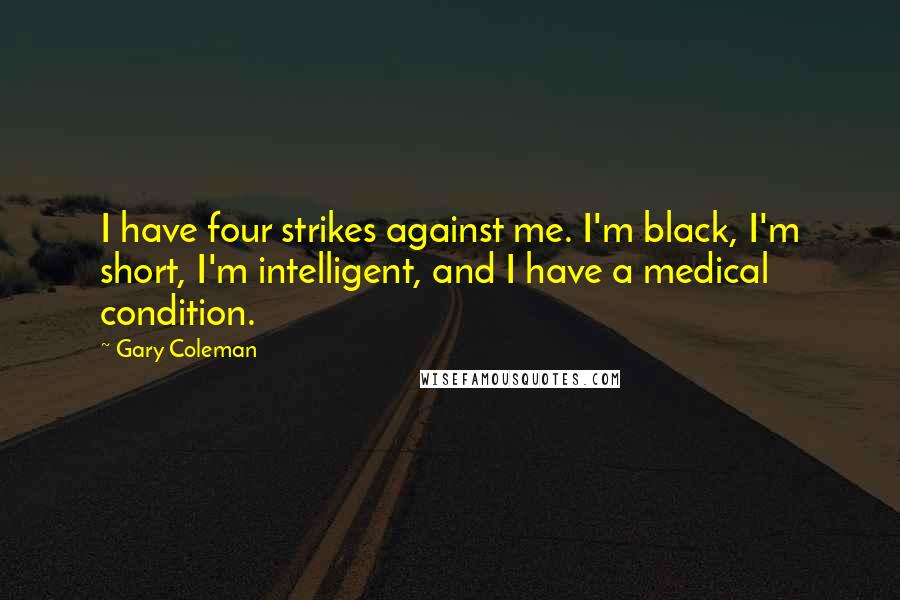 Gary Coleman Quotes: I have four strikes against me. I'm black, I'm short, I'm intelligent, and I have a medical condition.