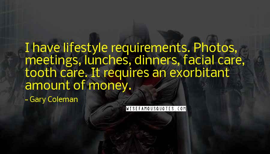 Gary Coleman Quotes: I have lifestyle requirements. Photos, meetings, lunches, dinners, facial care, tooth care. It requires an exorbitant amount of money.