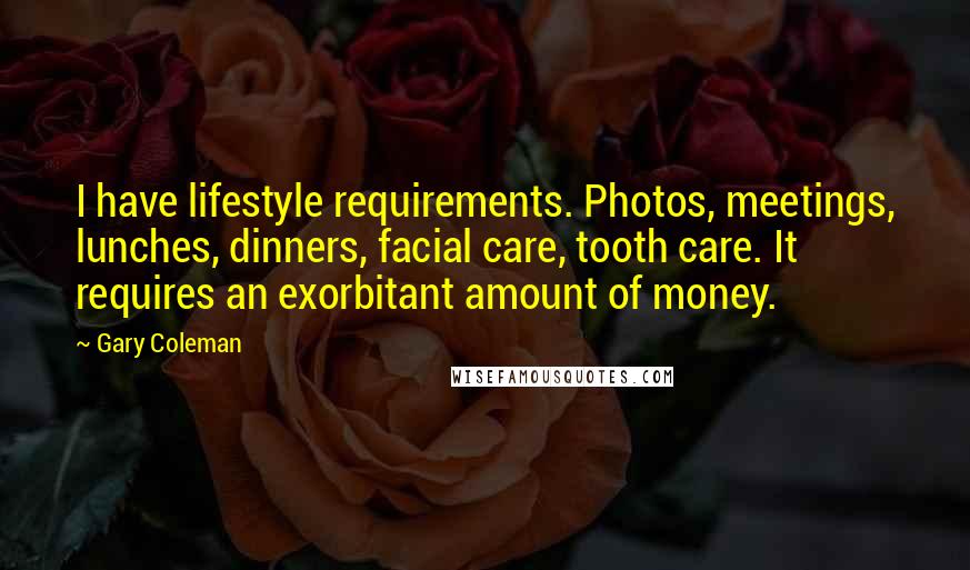 Gary Coleman Quotes: I have lifestyle requirements. Photos, meetings, lunches, dinners, facial care, tooth care. It requires an exorbitant amount of money.