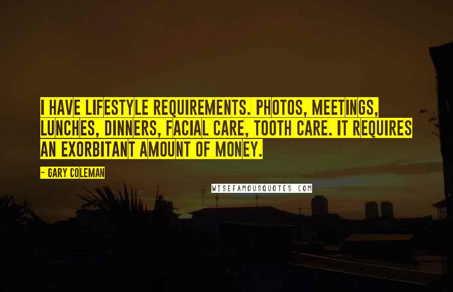 Gary Coleman Quotes: I have lifestyle requirements. Photos, meetings, lunches, dinners, facial care, tooth care. It requires an exorbitant amount of money.