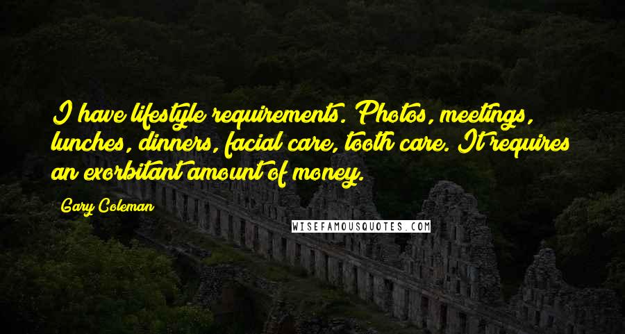 Gary Coleman Quotes: I have lifestyle requirements. Photos, meetings, lunches, dinners, facial care, tooth care. It requires an exorbitant amount of money.