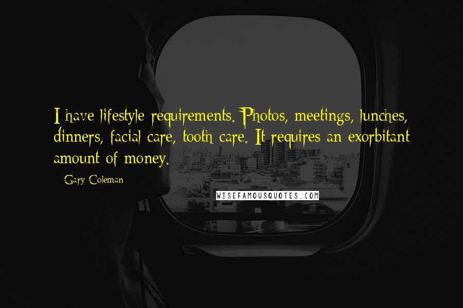 Gary Coleman Quotes: I have lifestyle requirements. Photos, meetings, lunches, dinners, facial care, tooth care. It requires an exorbitant amount of money.