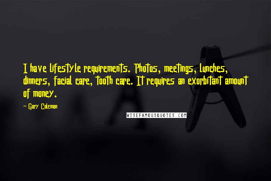 Gary Coleman Quotes: I have lifestyle requirements. Photos, meetings, lunches, dinners, facial care, tooth care. It requires an exorbitant amount of money.