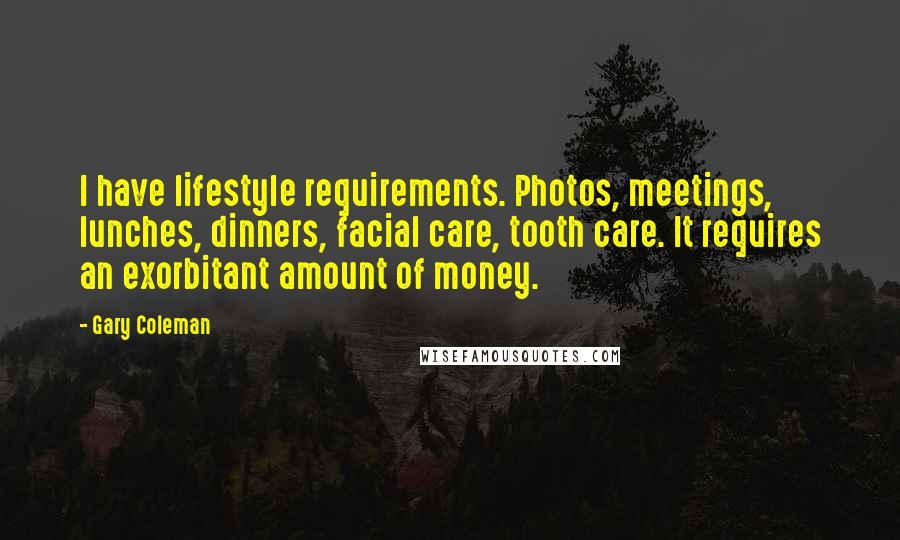 Gary Coleman Quotes: I have lifestyle requirements. Photos, meetings, lunches, dinners, facial care, tooth care. It requires an exorbitant amount of money.