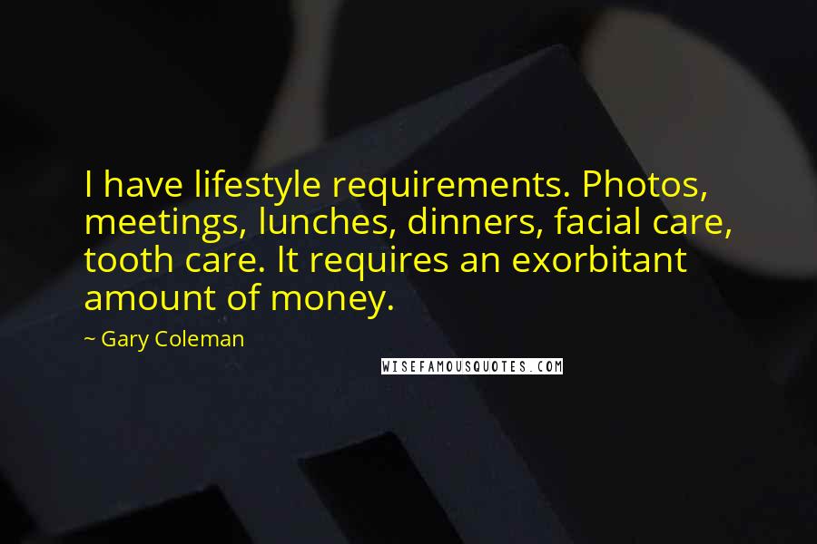 Gary Coleman Quotes: I have lifestyle requirements. Photos, meetings, lunches, dinners, facial care, tooth care. It requires an exorbitant amount of money.