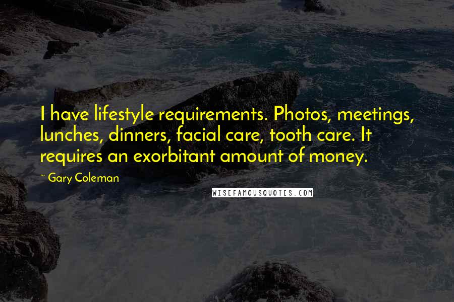 Gary Coleman Quotes: I have lifestyle requirements. Photos, meetings, lunches, dinners, facial care, tooth care. It requires an exorbitant amount of money.