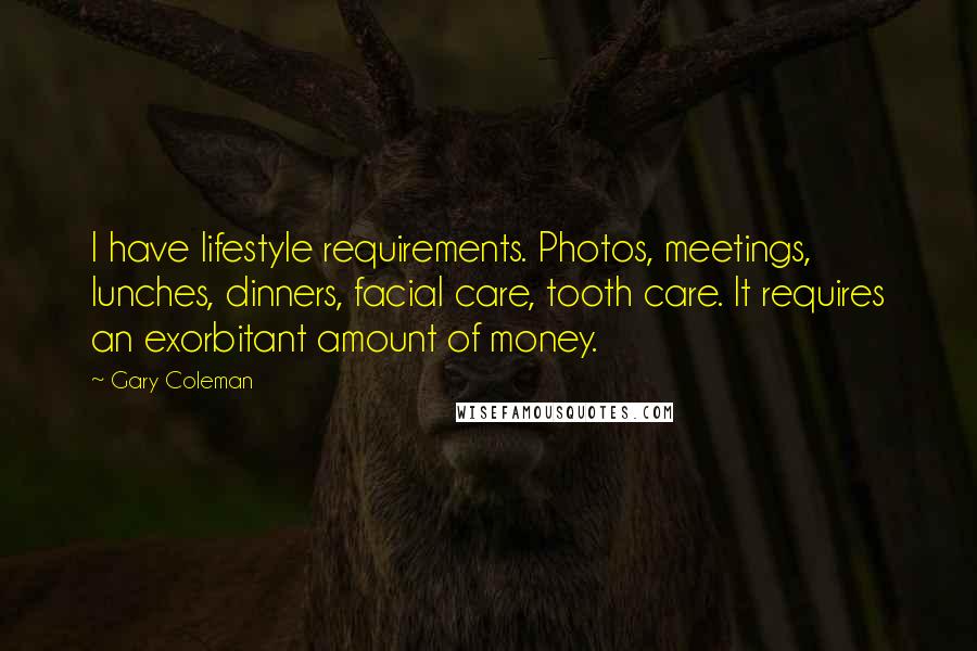 Gary Coleman Quotes: I have lifestyle requirements. Photos, meetings, lunches, dinners, facial care, tooth care. It requires an exorbitant amount of money.