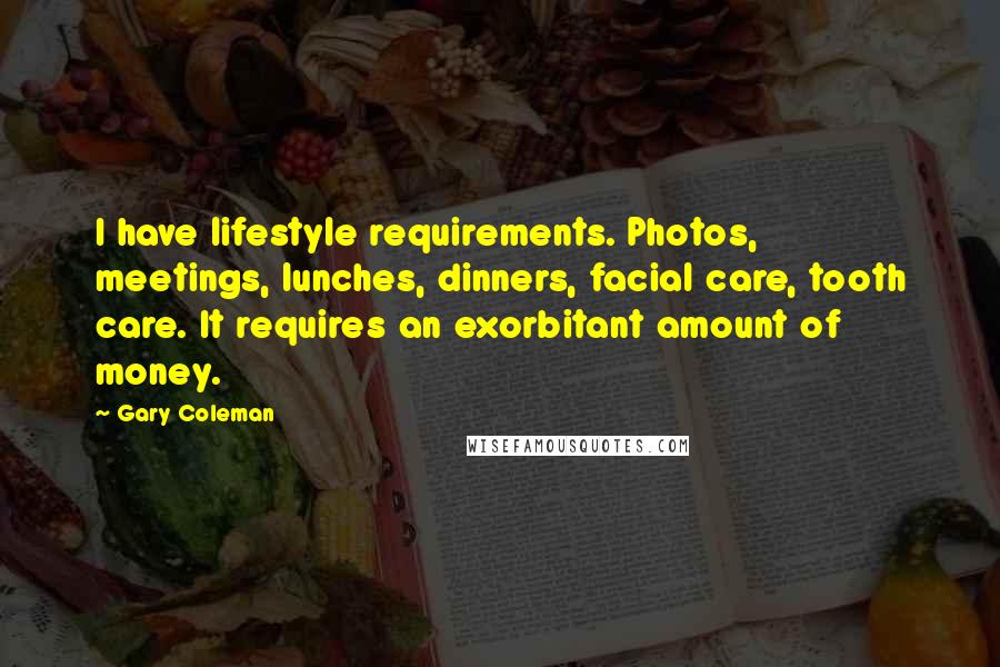 Gary Coleman Quotes: I have lifestyle requirements. Photos, meetings, lunches, dinners, facial care, tooth care. It requires an exorbitant amount of money.
