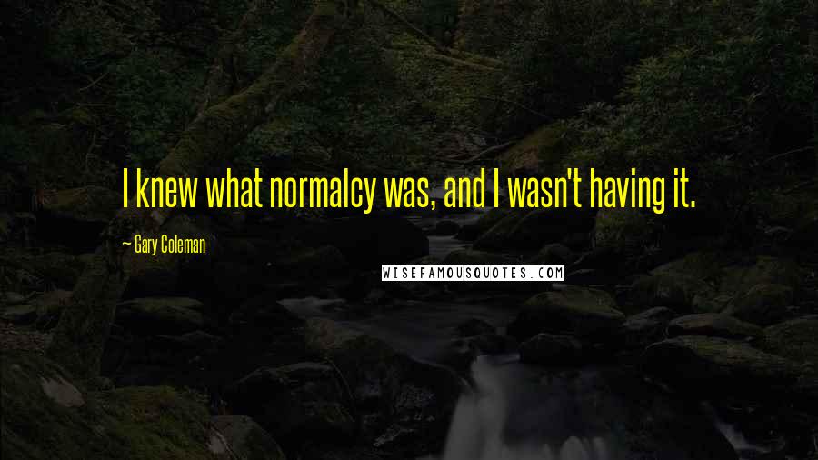 Gary Coleman Quotes: I knew what normalcy was, and I wasn't having it.